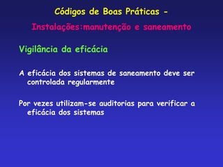 Códigos de Boas Práticas -
Instalações:manutenção e saneamento
Vigilância da eficácia
A eficácia dos sistemas de saneamento deve ser
controlada regularmente
Por vezes utilizam-se auditorias para verificar a
eficácia dos sistemas
 