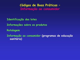 Códigos de Boas Práticas –
Informação ao consumidor
Identificação dos lotes
Informações sobre os produtos
Rotulagem
Informação ao consumidor (programas de educação
sanitária)
 