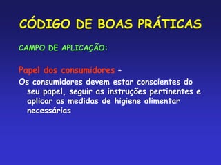 CÓDIGO DE BOAS PRÁTICAS
CAMPO DE APLICAÇÃO:
Papel dos consumidores –
Os consumidores devem estar conscientes do
seu papel, seguir as instruções pertinentes e
aplicar as medidas de higiene alimentar
necessárias
 