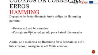 HAMMING
25
Dependendo desta distância (m) o código de Hamming
permite:
 Detetar até m-1 bits errados;
 Corrigir até
𝑚−1
2
(arredondado para baixo) bits errados.
Assim, se a distância de Hamming for 5 detetam-se até 4
bits errados e corrigem-se até 2 bits errados.
 