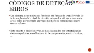  Um sistema de computação funciona em função da transferência de
informação desde o nível de circuito integrados até aos níveis mais
altos, como por exemplo gravação no disco ou comunicação entre
computadores.
 Está sujeito a diversos erros, como os causados por interferências
eletromagnéticas, envelhecimento de componentes, curto-circuitos,
...
4
 