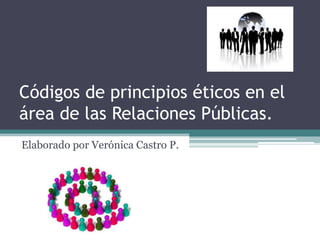 Códigos de principios éticos en el
área de las Relaciones Públicas.
Elaborado por Verónica Castro P.
 