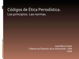 Códigos de Ética Periodística.   Los principios. Las normas. José María Costa Cátedra de Derecho de la Información. UNA 2008 