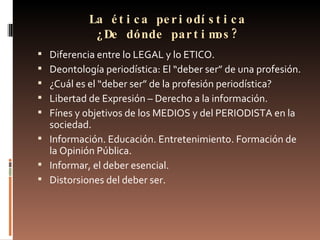 La ética periodística ¿De dónde partimos? <ul><li>Diferencia entre lo LEGAL y lo ETICO. </li></ul><ul><li>Deontología peri...