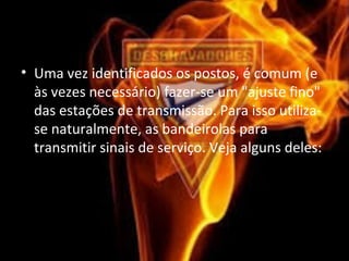 • Uma vez identificados os postos, é comum (e
às vezes necessário) fazer-se um "ajuste fino"
das estações de transmissão. Para isso utiliza-
se naturalmente, as bandeirolas para
transmitir sinais de serviço. Veja alguns deles:
 