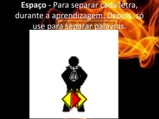 Espaço - Para separar cada letra,
durante a aprendizagem. Depois, só
use para separar palavras.
 