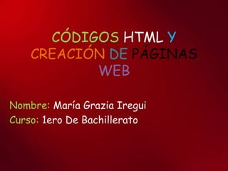 CÓDIGOS HTML Y
CREACIÓN DE PÁGINAS
WEB
Nombre: María Grazia Iregui
Curso: 1ero De Bachillerato
 