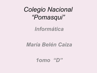 Colegio Nacional
“Pomasqui”
Informática
María Belén Caiza
1omo “D”
 