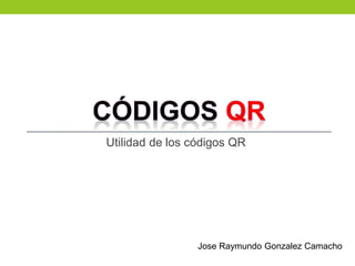 Utilidad de los códigos QR
Jose Raymundo Gonzalez Camacho
 