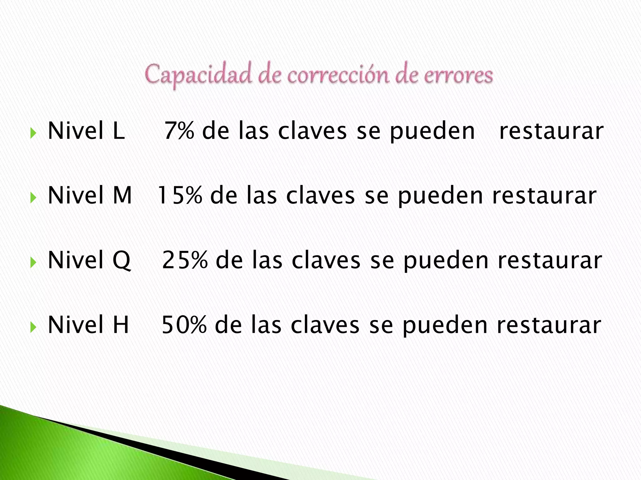  Nivel L 7% de las claves se pueden restaurar
 Nivel M 15% de las claves se pueden restaurar
 Nivel Q 25% de las claves se pueden restaurar
 Nivel H 50% de las claves se pueden restaurar
 