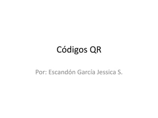 Códigos QR
Por: Escandón García Jessica S.
 
