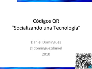 Códigos QR “Socializando una Tecnología” Daniel Domínguez @dominguezdaniel 2010 