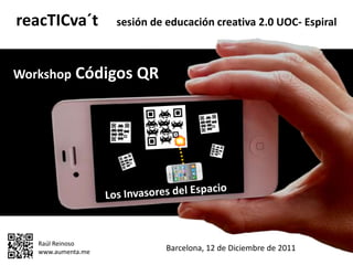 reacTICva´t         sesión de educación creativa 2.0 UOC- Espiral



Workshop Códigos QR




   Raúl Reinoso
   www.aumenta.me             Barcelona, 12 de Diciembre de 2011
 