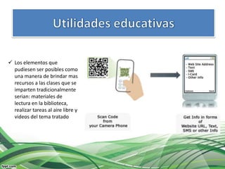  Los elementos que
  pudiesen ser posibles como
  una manera de brindar mas
  recursos a las clases que se
  imparten tradicionalmente
  serian: materiales de
  lectura en la biblioteca,
  realizar tareas al aire libre y
  videos del tema tratado
 