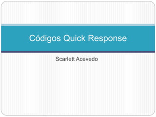 Scarlett Acevedo
Códigos Quick Response
 