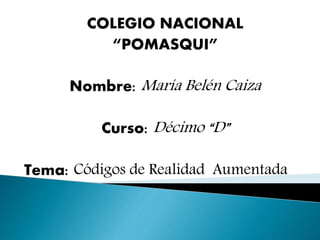 COLEGIO NACIONAL
“POMASQUI”
Nombre: María Belén Caiza
Curso: Décimo “D”
Tema: Códigos de Realidad Aumentada
 