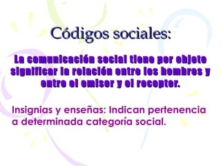 Códigos   sociales: La comunicación social tiene por objeto significar la relación entre los hombres y entre el emisor y el receptor. Insignias y enseñas: Indican pertenencia a determinada categoría social. 