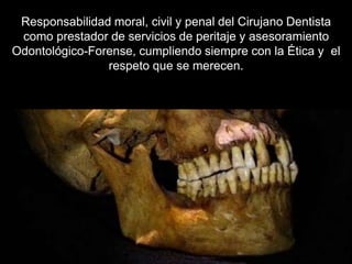 Responsabilidad moral, civil y penal del Cirujano Dentista
como prestador de servicios de peritaje y asesoramiento
Odontológico-Forense, cumpliendo siempre con la Ética y el
respeto que se merecen.
 