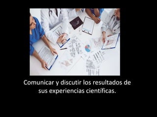 Comunicar y discutir los resultados de
sus experiencias científicas.
 