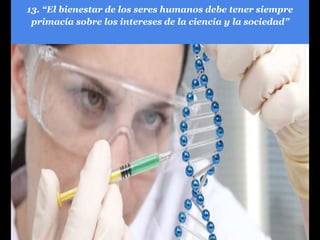 13. “El bienestar de los seres humanos debe tener siempre
primacía sobre los intereses de la ciencia y la sociedad”
 
