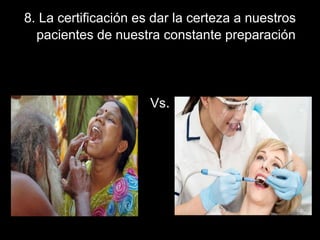 8. La certificación es dar la certeza a nuestros
pacientes de nuestra constante preparación
Vs.
 