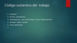 Código sustantivo del trabajo
 Semestre 1
 Servicio farmacéutico
 Presentado por : juan camilo Pérez y Karen Tatiana Ramírez
 Docente : Wilson castaño
 Fecha :28/05/2022

 