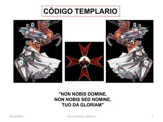 "NON NOBIS DOMINE,
NON NOBIS SED NOMINE,
TUO DA GLORIAM"
26/12/2012 1Dr. Luis Romero Yahuachi
CÓDIGO TEMPLARIO
 