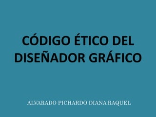 CÓDIGO ÉTICO DEL
DISEÑADOR GRÁFICO
ALVARADO PICHARDO DIANA RAQUEL
 