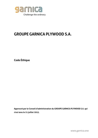 www.garnica.one
GROUPE GARNICA PLYWOOD S.A.
Code Éthique
Approuvé par le Conseil d'administration du GROUPE GARNICA PLYWOOD S.A. qui
s'est tenu le 21 juillet 2015.
 
