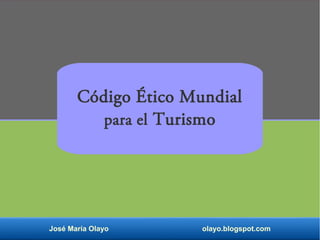 Código Ético Mundial
para el Turismo
José María Olayo olayo.blogspot.com
 