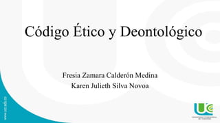 Código Ético y Deontológico
Fresia Zamara Calderón Medina
Karen Julieth Silva Novoa
 