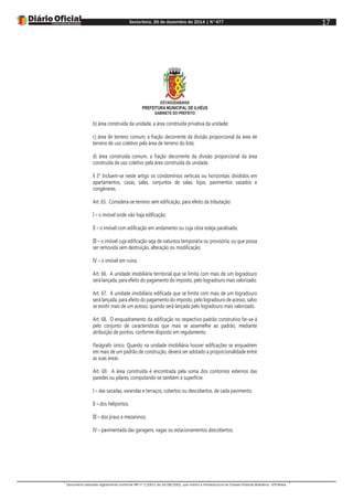 Sexta-feira, 26 de dezembro de 2014 | N°477
Documento assinado digitalmente conforme MP nº 2.200-2 de 24/08/2001, que institui a Infraestrutura de Chaves Públicas Brasileira - ICP-Brasil.
17
ESTADODABAHIA
PREFEITURA MUNICIPAL DE ILHÉUS
GABINETE DO PREFEITO
b) área construída da unidade, a área construída privativa da unidade;
c) área de terreno comum, a fração decorrente da divisão proporcional da área de
terreno de uso coletivo pela área de terreno do lote;
d) área construída comum, a fração decorrente da divisão proporcional da área
construída de uso coletivo pela área construída da unidade.
§ 3° Incluem-se neste artigo os condomínios verticais ou horizontais divididos em
apartamentos, casas, salas, conjuntos de salas, lojas, pavimentos vazados e
congêneres.
Art. 65. Considera-se terreno sem edificação, para efeito da tributação:
I – o imóvel onde não haja edificação;
II – o imóvel com edificação em andamento ou cuja obra esteja paralisada;
III – o imóvel cuja edificação seja de natureza temporária ou provisória, ou que possa
ser removida sem destruição, alteração ou modificação;
IV – o imóvel em ruína.
Art. 66. A unidade imobiliária territorial que se limita com mais de um logradouro
será lançada, para efeito do pagamento do imposto, pelo logradouro mais valorizado.
Art. 67. A unidade imobiliária edificada que se limita com mais de um logradouro
será lançada, para efeito do pagamento do imposto, pelo logradouro de acesso, salvo
se existir mais de um acesso, quando será lançada pelo logradouro mais valorizado.
Art. 68. O enquadramento da edificação no respectivo padrão construtivo far-se-á
pelo conjunto de características que mais se assemelhe ao padrão, mediante
atribuição de pontos, conforme disposto em regulamento.
Parágrafo único. Quando na unidade imobiliária houver edificações se enquadrem
em mais de um padrão de construção, deverá ser adotado a proporcionalidade entre
as suas áreas.
Art. 69. A área construída é encontrada pela soma dos contornos externos das
paredes ou pilares, computando-se também a superfície:
I – das sacadas, varandas e terraços, cobertos ou descobertos, de cada pavimento;
II – dos heliportos;
III – dos jiraus e mezaninos;
IV – pavimentada das garagens, vagas ou estacionamentos descobertos;
 