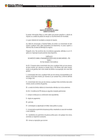 Sexta-feira, 26 de dezembro de 2014 | N°477
Documento assinado digitalmente conforme MP nº 2.200-2 de 24/08/2001, que institui a Infraestrutura de Chaves Públicas Brasileira - ICP-Brasil.
23
ESTADODABAHIA
PREFEITURA MUNICIPAL DE ILHÉUS
GABINETE DO PREFEITO
b) prestar informações falsas ou omitir dados que possam prejudicar o cálculo do
imposto ou a análise de pedido de isenção ou reconhecimento de imunidade;
c) o gozo indevido de imunidade ou isenção do imposto;
d) a falta de comunicação, à Fazenda Pública, de venda e ou transmissão do bem
imóvel a qualquer título, pelos proprietários de loteamentos, no prazo superior a
30(trinta) dias, da data da efetivação do negócio.
Parágrafo único. Na ocorrência das circunstâncias agravantes, definidas no art. 41,
aplica-se a majoração da pena prevista nesse dispositivo.
CAPÍTULO II
DO IMPOSTO SOBRE A TRANSMISSÃO INTER VIVOS DE BENS IMÓVEIS – ITIV
Seção I
Do Fato Gerador e Da Incidência
Art. 85. O imposto sobre a transmissão inter vivos, a qualquer título, por ato oneroso,
de bens imóveis, por natureza ou acessão física, e de direitos reais sobre imóveis,
exceto os de garantia, bem como cessão de direitos a sua aquisição, tem como fato
gerador:
I – a transmissão inter vivos, a qualquer título, por ato oneroso, da propriedade ou do
domínio útil de bens imóveis, por natureza ou por acessão física, conforme definido
no Código Civil;
II – a transmissão inter vivos, por ato oneroso, a qualquer título, de direitos reais sobre
imóveis, exceto os direitos de garantia;
III – a cessão de direitos relativos às transmissões referidas nos incisos anteriores.
Art. 86. A incidência do ITIV alcança as seguintes mutações patrimoniais:
I – compra e venda pura ou condicional e atos equivalentes;
II – dação em pagamento;
III – permuta;
IV – arrematação ou adjudicação em leilão, hasta pública ou praça;
V – incorporação ao patrimônio de pessoa jurídica, ressalvados os casos de imunidade
e não incidência;
VI – transferência do patrimônio de pessoa jurídica para o de qualquer dos sócios,
acionistas ou respectivos sucessores;
VII – tornas ou reposições que ocorram:
 