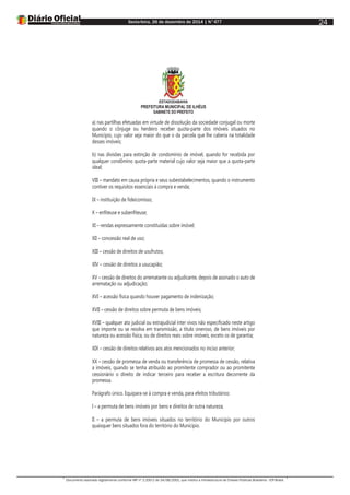 Sexta-feira, 26 de dezembro de 2014 | N°477
Documento assinado digitalmente conforme MP nº 2.200-2 de 24/08/2001, que institui a Infraestrutura de Chaves Públicas Brasileira - ICP-Brasil.
24
ESTADODABAHIA
PREFEITURA MUNICIPAL DE ILHÉUS
GABINETE DO PREFEITO
a) nas partilhas efetuadas em virtude de dissolução da sociedade conjugal ou morte
quando o cônjuge ou herdeiro receber quota-parte dos imóveis situados no
Município, cujo valor seja maior do que o da parcela que lhe caberia na totalidade
desses imóveis;
b) nas divisões para extinção de condomínio de imóvel, quando for recebida por
qualquer condômino quota-parte material cujo valor seja maior que a quota-parte
ideal;
VIII – mandato em causa própria e seus subestabelecimentos, quando o instrumento
contiver os requisitos essenciais à compra e venda;
IX – instituição de fideicomisso;
X – enfiteuse e subenfiteuse;
XI – rendas expressamente constituídas sobre imóvel;
XII – concessão real de uso;
XIII – cessão de direitos de usufrutos;
XIV – cessão de direitos a usucapião;
XV – cessão de direitos do arrematante ou adjudicante, depois de assinado o auto de
arrematação ou adjudicação;
XVI – acessão física quando houver pagamento de indenização;
XVII – cessão de direitos sobre permuta de bens imóveis;
XVIII – qualquer ato judicial ou extrajudicial inter vivos não especificado neste artigo
que importe ou se resolva em transmissão, a título oneroso, de bens imóveis por
natureza ou acessão física, ou de direitos reais sobre imóveis, exceto os de garantia;
XIX – cessão de direitos relativos aos atos mencionados no inciso anterior;
XX – cessão de promessa de venda ou transferência de promessa de cessão, relativa
a imóveis, quando se tenha atribuído ao promitente comprador ou ao promitente
cessionário o direito de indicar terceiro para receber a escritura decorrente da
promessa.
Parágrafo único. Equipara-se à compra e venda, para efeitos tributários:
I – a permuta de bens imóveis por bens e direitos de outra natureza;
II – a permuta de bens imóveis situados no território do Município por outros
quaisquer bens situados fora do território do Município.
 