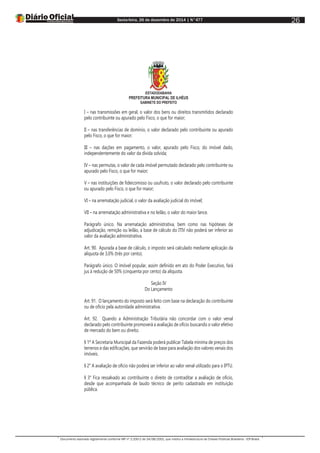 Sexta-feira, 26 de dezembro de 2014 | N°477
Documento assinado digitalmente conforme MP nº 2.200-2 de 24/08/2001, que institui a Infraestrutura de Chaves Públicas Brasileira - ICP-Brasil.
26
ESTADODABAHIA
PREFEITURA MUNICIPAL DE ILHÉUS
GABINETE DO PREFEITO
I – nas transmissões em geral, o valor dos bens ou direitos transmitidos declarado
pelo contribuinte ou apurado pelo Fisco, o que for maior;
II – nas transferências de domínio, o valor declarado pelo contribuinte ou apurado
pelo Fisco, o que for maior;
III – nas dações em pagamento, o valor, apurado pelo Fisco, do imóvel dado,
independentemente do valor da dívida solvida;
IV – nas permutas, o valor de cada imóvel permutado declarado pelo contribuinte ou
apurado pelo Fisco, o que for maior;
V – nas instituições de fideicomisso ou usufruto, o valor declarado pelo contribuinte
ou apurado pelo Fisco, o que for maior;
VI – na arrematação judicial, o valor da avaliação judicial do imóvel;
VII – na arrematação administrativa e no leilão, o valor do maior lance.
Parágrafo único. Na arrematação administrativa, bem como nas hipóteses de
adjudicação, remição ou leilão, a base de cálculo do ITIV não poderá ser inferior ao
valor da avaliação administrativa.
Art. 90. Apurada a base de cálculo, o imposto será calculado mediante aplicação da
alíquota de 3,0% (três por cento).
Parágrafo único. O imóvel popular, assim definido em ato do Poder Executivo, fará
jus à redução de 50% (cinquenta por cento) da alíquota.
Seção IV
Do Lançamento
Art. 91. O lançamento do imposto será feito com base na declaração do contribuinte
ou de ofício pela autoridade administrativa.
Art. 92. Quando a Administração Tributária não concordar com o valor venal
declarado pelo contribuinte promoverá a avaliação de ofício buscando o valor efetivo
de mercado do bem ou direito.
§ 1º A Secretaria Municipal da Fazenda poderá publicar Tabela mínima de preços dos
terrenos e das edificações, que servirão de base para avaliação dos valores venais dos
imóveis.
§ 2° A avaliação de ofício não poderá ser inferior ao valor venal utilizado para o IPTU.
§ 3° Fica ressalvado ao contribuinte o direito de contraditar a avaliação de ofício,
desde que acompanhada de laudo técnico de perito cadastrado em instituição
pública.
 