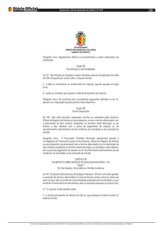 Sexta-feira, 26 de dezembro de 2014 | N°477
Documento assinado digitalmente conforme MP nº 2.200-2 de 24/08/2001, que institui a Infraestrutura de Chaves Públicas Brasileira - ICP-Brasil.
28
ESTADODABAHIA
PREFEITURA MUNICIPAL DE ILHÉUS
GABINETE DO PREFEITO
Parágrafo único. Regulamento definirá os procedimentos a serem observados nas
restituições.
Seção VII
Das Infrações e das Penalidades
Art. 97. São infrações as situações a seguir indicadas, passíveis de aplicação da multa
de 50% (cinquenta por cento) sobre o imposto devido;
I – a falta ou insuficiência no recolhimento do imposto, quando apurada em ação
fiscal;
II – ações ou omissões que induzam à falta de lançamento do imposto.
Parágrafo único. Na ocorrência das circunstâncias agravantes, definidas no art. 41,
aplicam-se a majoração da pena prevista nesse dispositivo.
Seção VIII
Outras Disposições
Art. 98. Não serão lavrados, registrados, inscritos ou averbados pelos Notários,
Oficiais de Registro de Imóveis ou seus prepostos, os atos e termos relacionados com
a transmissão de bens imóveis, localizados no território deste Município, ou de
direitos a eles relativos, sem a prova do pagamento do imposto ou do
reconhecimento administrativo da não incidência, da imunidade ou da concessão de
isenção.
Parágrafo único. O Procurador Tributário Municipal representará perante a
Corregedoria do Tribunal de Justiça contra Notários, Oficiais de Registro de Imóveis
ou seus prepostos, que executarem atos e termos relacionados com a transmissão de
bens imóveis, localizados no território deste Município, ou de direitos a eles relativos,
sem a prova do pagamento do imposto ou do reconhecimento administrativo da não
incidência, da imunidade ou da concessão de isenção.
CAPÍTULO III
DO IMPOSTO SOBRE SERVIÇOS DE QUALQUER NATUREZA – ISS
Seção I
Do Fato Gerador, Da Incidência e Da Não Incidência
Art. 99. O Imposto Sobre Serviços de Qualquer Natureza – ISS tem como fato gerador
a prestação de serviços relacionados na Lista de Serviços anexa a esta Lei, ainda que
esses serviços não se constituam como atividade preponderante do prestador ou que
envolvam fornecimento de mercadorias, salvo as exceções expressas na própria Lista.
§ 1º O imposto incide também sobre:
I – o serviço proveniente do exterior do País ou cuja prestação se tenha iniciado no
exterior do País;
 