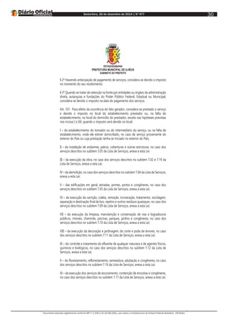 Sexta-feira, 26 de dezembro de 2014 | N°477
Documento assinado digitalmente conforme MP nº 2.200-2 de 24/08/2001, que institui a Infraestrutura de Chaves Públicas Brasileira - ICP-Brasil.
30
ESTADODABAHIA
PREFEITURA MUNICIPAL DE ILHÉUS
GABINETE DO PREFEITO
§ 2º Havendo antecipação de pagamento de serviços, considera-se devido o imposto
no momento do seu recebimento;
§ 3º Quando se tratar de retenção na fonte por entidades ou órgãos da administração
direta, autarquias e fundações do Poder Público Federal, Estadual ou Municipal,
considera-se devido o imposto na data do pagamento dos serviços.
Art. 101. Para efeito da ocorrência do fato gerador, considera-se prestado o serviço
e devido o imposto no local do estabelecimento prestador ou, na falta do
estabelecimento, no local do domicílio do prestador, exceto nas hipóteses previstas
nos incisos I a XX, quando o imposto será devido no local:
I – do estabelecimento do tomador ou do intermediário do serviço, ou na falta de
estabelecimento, onde ele estiver domiciliado, no caso de serviço proveniente do
exterior do País ou cuja prestação tenha se iniciado no exterior do País;
II – da instalação de andaimes, palcos, coberturas e outras estruturas, no caso dos
serviços descritos no subitem 3.05 da Lista de Serviços, anexa a esta Lei;
III – da execução da obra, no caso dos serviços descritos no subitem 7.02 e 7.19 da
Lista de Serviços, anexa a esta Lei;
IV – da demolição, no caso dos serviços descritos no subitem 7.04 da Lista de Serviços,
anexa a esta Lei;
V – das edificações em geral, estradas, pontes, portos e congêneres, no caso dos
serviços descritos no subitem 7.05 da Lista de Serviços, anexa a esta Lei;
VI – da execução da varrição, coleta, remoção, incineração, tratamento, reciclagem,
separação e destinação final de lixo, rejeitos e outros resíduos quaisquer, no caso dos
serviços descritos no subitem 7.09 da Lista de Serviços, anexa a esta Lei;
VII – da execução da limpeza, manutenção e conservação de vias e logradouros
públicos, imóveis, chaminés, piscinas, parques, jardins e congêneres, no caso dos
serviços descritos no subitem 7.10 da Lista de Serviços, anexa a esta Lei;
VIII – da execução da decoração e jardinagem, do corte e poda de árvores, no caso
dos serviços descritos no subitem 7.11 da Lista de Serviços, anexa a esta Lei;
IX – do controle e tratamento do efluente de qualquer natureza e de agentes físicos,
químicos e biológicos, no caso dos serviços descritos no subitem 7.12 da Lista de
Serviços, anexa a esta Lei;
X – do florestamento, reflorestamento, semeadura, adubação e congêneres, no caso
dos serviços descritos no subitem 7.16 da Lista de Serviços, anexa a esta Lei;
XI – da execução dos serviços de escoramento, contenção de encostas e congêneres,
no caso dos serviços descritos no subitem 7.17 da Lista de Serviços, anexa a esta Lei;
 