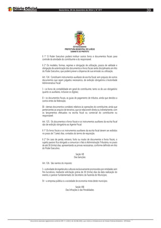 Sexta-feira, 26 de dezembro de 2014 | N°477
Documento assinado digitalmente conforme MP nº 2.200-2 de 24/08/2001, que institui a Infraestrutura de Chaves Públicas Brasileira - ICP-Brasil.
39
ESTADODABAHIA
PREFEITURA MUNICIPAL DE ILHÉUS
GABINETE DO PREFEITO
§ 1° O Poder Executivo poderá instituir outros livros e documentos fiscais para
controle da atividade do contribuinte e do responsável.
§ 2° Os modelos, formas, regimes e obrigação de utilização, prazos de validade e
obrigação de autenticação dos documentos e livros fiscais serão disciplinados em Ato
do Poder Executivo, que poderá prever a dispensa de sua emissão ou utilização.
Art. 124. Constituem instrumentos auxiliares de escrita fiscal, sem prejuízo de outros
documentos que sejam julgados necessários, de exibição obrigatória à Autoridade
Administrativa Fiscal:
I – os livros de contabilidade em geral do contribuinte, tanto os de uso obrigatório
quanto os auxiliares, inclusive os digitais;
II – os documentos fiscais, as guias de pagamento de tributos, ainda que devidos a
outros entes da federação;
III – demais documentos contábeis relativos às operações do contribuinte, ainda que
pertencentes ao arquivo de terceiros, que se relacionem direta ou indiretamente, com
os lançamentos efetuados na escrita fiscal ou comercial do contribuinte ou
responsável.
Art. 125. Os documentos e livros fiscais e os instrumentos auxiliares da escrita fiscal
são de exibição obrigatória ao Agente Fiscal.
§ 1° Os livros fiscais e os instrumentos auxiliares da escrita fiscal devem ser exibidos
no prazo de 7 (sete) dias, contados do termo de requisição.
§ 2° Em caso de perda, extravio, furto ou roubo de documentos e livros fiscais, o
sujeito passivo fica obrigado a comunicar o fato à Administração Tributária, no prazo
de até 30 (trinta) dias, apresentando as provas necessárias, conforme definido em Ato
do Poder Executivo.
Seção VII
Das Isenções
Art. 126. São isentos do imposto:
I – a atividade de espetáculos culturais exclusivamente promovidos por entidades sem
fins lucrativos, mediante solicitação prévia de 30 (trinta) dias da data realização do
evento, e parecer fundamentado do Secretário da Fazenda do Município;
IV – a empresa pública e a sociedade de economia mista deste município.
Seção VIII
Das Infrações e das Penalidades
 