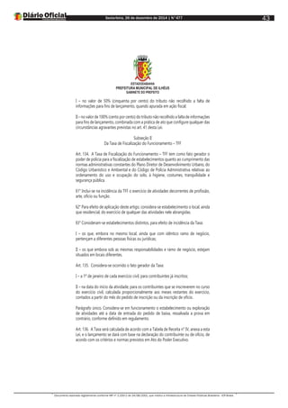 Sexta-feira, 26 de dezembro de 2014 | N°477
Documento assinado digitalmente conforme MP nº 2.200-2 de 24/08/2001, que institui a Infraestrutura de Chaves Públicas Brasileira - ICP-Brasil.
43
ESTADODABAHIA
PREFEITURA MUNICIPAL DE ILHÉUS
GABINETE DO PREFEITO
I – no valor de 50% (cinquenta por cento) do tributo não recolhido a falta de
informações para fins de lançamento, quando apurada em ação fiscal;
II – no valor de 100% (cento por cento) do tributo não recolhido a falta de informações
para fins de lançamento, combinada com a prática de ato que configure qualquer das
circunstâncias agravantes previstas no art. 41 desta Lei.
Subseção II
Da Taxa de Fiscalização do Funcionamento – TFF
Art. 134. A Taxa de Fiscalização do Funcionamento – TFF tem como fato gerador o
poder de polícia para a fiscalização de estabelecimentos quanto ao cumprimento das
normas administrativas constantes do Plano Diretor de Desenvolvimento Urbano, do
Código Urbanístico e Ambiental e do Código de Polícia Administrativa relativas ao
ordenamento do uso e ocupação do solo, à higiene, costumes, tranquilidade e
segurança pública.
§1° Inclui-se na incidência da TFF o exercício de atividades decorrentes de profissão,
arte, ofício ou função.
§2° Para efeito de aplicação deste artigo, considera-se estabelecimento o local, ainda
que residencial, do exercício de qualquer das atividades nele abrangidas.
§3° Consideram-se estabelecimentos distintos, para efeito de incidência da Taxa:
I – os que, embora no mesmo local, ainda que com idêntico ramo de negócio,
pertençam a diferentes pessoas físicas ou jurídicas;
II – os que embora sob as mesmas responsabilidades e ramo de negócio, estejam
situados em locais diferentes.
Art. 135. Considera-se ocorrido o fato gerador da Taxa:
I – a 1º de janeiro de cada exercício civil, para contribuintes já inscritos;
II – na data do início da atividade, para os contribuintes que se inscreverem no curso
do exercício civil, calculada proporcionalmente aos meses restantes do exercício,
contados a partir do mês do pedido de inscrição ou da inscrição de ofício.
Parágrafo único. Considera-se em funcionamento o estabelecimento ou exploração
de atividades até a data de entrada do pedido de baixa, ressalvada a prova em
contrário, conforme definido em regulamento.
Art. 136. A Taxa será calculada de acordo com a Tabela de Receita n° IV, anexa a esta
Lei, e o lançamento se dará com base na declaração do contribuinte ou de ofício, de
acordo com os critérios e normas previstos em Ato do Poder Executivo.
 