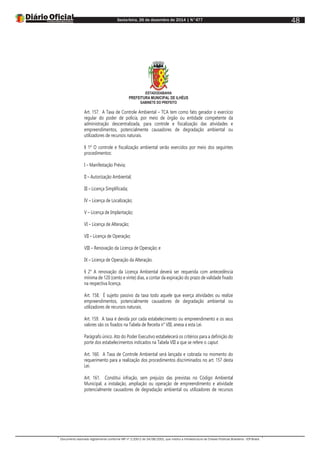 Sexta-feira, 26 de dezembro de 2014 | N°477
Documento assinado digitalmente conforme MP nº 2.200-2 de 24/08/2001, que institui a Infraestrutura de Chaves Públicas Brasileira - ICP-Brasil.
48
ESTADODABAHIA
PREFEITURA MUNICIPAL DE ILHÉUS
GABINETE DO PREFEITO
Art. 157. A Taxa de Controle Ambiental – TCA tem como fato gerador o exercício
regular do poder de polícia, por meio de órgão ou entidade competente da
administração descentralizada, para controle e fiscalização das atividades e
empreendimentos, potencialmente causadores de degradação ambiental ou
utilizadores de recursos naturais.
§ 1º O controle e fiscalização ambiental serão exercidos por meio dos seguintes
procedimentos:
I – Manifestação Prévia;
II – Autorização Ambiental;
III – Licença Simplificada;
IV – Licença de Localização;
V – Licença de Implantação;
VI – Licença de Alteração;
VII – Licença de Operação;
VIII – Renovação da Licença de Operação; e
IX – Licença de Operação da Alteração.
§ 2° A renovação da Licença Ambiental deverá ser requerida com antecedência
mínima de 120 (cento e vinte) dias, a contar da expiração do prazo de validade fixado
na respectiva licença.
Art. 158. É sujeito passivo da taxa todo aquele que exerça atividades ou realize
empreendimentos, potencialmente causadores de degradação ambiental ou
utilizadores de recursos naturais.
Art. 159. A taxa é devida por cada estabelecimento ou empreendimento e os seus
valores são os fixados na Tabela de Receita n° VIII, anexa a esta Lei.
Parágrafo único. Ato do Poder Executivo estabelecerá os critérios para a definição do
porte dos estabelecimentos indicados na Tabela VIII a que se refere o caput.
Art. 160. A Taxa de Controle Ambiental será lançada e cobrada no momento do
requerimento para a realização dos procedimentos discriminados no art. 157 desta
Lei.
Art. 161. Constitui infração, sem prejuízo das previstas no Código Ambiental
Municipal, a instalação, ampliação ou operação de empreendimento e atividade
potencialmente causadores de degradação ambiental ou utilizadores de recursos
 