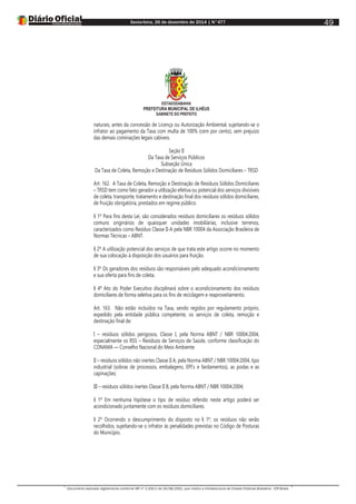 Sexta-feira, 26 de dezembro de 2014 | N°477
Documento assinado digitalmente conforme MP nº 2.200-2 de 24/08/2001, que institui a Infraestrutura de Chaves Públicas Brasileira - ICP-Brasil.
49
ESTADODABAHIA
PREFEITURA MUNICIPAL DE ILHÉUS
GABINETE DO PREFEITO
naturais, antes da concessão de Licença ou Autorização Ambiental, sujeitando-se o
infrator ao pagamento da Taxa com multa de 100% (cem por cento), sem prejuízo
das demais cominações legais cabíveis.
Seção II
Da Taxa de Serviços Públicos
Subseção Única
Da Taxa de Coleta, Remoção e Destinação de Resíduos Sólidos Domiciliares – TRSD
Art. 162. A Taxa de Coleta, Remoção e Destinação de Resíduos Sólidos Domiciliares
– TRSD tem como fato gerador a utilização efetiva ou potencial dos serviços divisíveis
de coleta, transporte, tratamento e destinação final dos resíduos sólidos domiciliares,
de fruição obrigatória, prestados em regime público.
§ 1º Para fins desta Lei, são considerados resíduos domiciliares os resíduos sólidos
comuns originários de quaisquer unidades imobiliárias, inclusive terrenos,
caracterizados como Resíduo Classe II-A pela NBR 10004 da Associação Brasileira de
Normas Técnicas – ABNT.
§ 2º A utilização potencial dos serviços de que trata este artigo ocorre no momento
de sua colocação à disposição dos usuários para fruição.
§ 3º Os geradores dos resíduos são responsáveis pelo adequado acondicionamento
e sua oferta para fins de coleta.
§ 4º Ato do Poder Executivo disciplinará sobre o acondicionamento dos resíduos
domiciliares de forma seletiva para os fins de reciclagem e reaproveitamento.
Art. 163. Não estão incluídos na Taxa, sendo regidos por regulamento próprio,
expedido pela entidade pública competente, os serviços de coleta, remoção e
destinação final de:
I – resíduos sólidos perigosos, Classe I, pela Norma ABNT / NBR 10004:2004,
especialmente os RSS – Resíduos de Serviços de Saúde, conforme classificação do
CONAMA — Conselho Nacional do Meio Ambiente.
II – resíduos sólidos não inertes Classe II A, pela Norma ABNT / NBR 10004:2004, tipo
industrial (sobras de processos, embalagens, EPI’s e fardamentos), as podas e as
capinações;
III – resíduos sólidos inertes Classe II B, pela Norma ABNT / NBR 10004:2004;
§ 1º Em nenhuma hipótese o tipo de resíduo referido neste artigo poderá ser
acondicionado juntamente com os resíduos domiciliares.
§ 2º Ocorrendo o descumprimento do disposto no § 1º, os resíduos não serão
recolhidos, sujeitando-se o infrator às penalidades previstas no Código de Posturas
do Município.
 