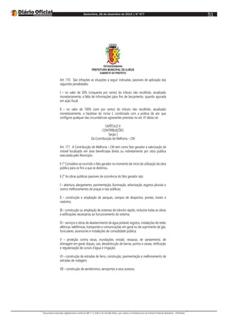 Sexta-feira, 26 de dezembro de 2014 | N°477
Documento assinado digitalmente conforme MP nº 2.200-2 de 24/08/2001, que institui a Infraestrutura de Chaves Públicas Brasileira - ICP-Brasil.
51
ESTADODABAHIA
PREFEITURA MUNICIPAL DE ILHÉUS
GABINETE DO PREFEITO
Art. 170. São infrações as situações a seguir indicadas, passíveis de aplicação das
seguintes penalidades:
I – no valor de 50% (cinquenta por cento) do tributo não recolhido, atualizado
monetariamente, a falta de informações para fins de lançamento, quando apurada
em ação fiscal;
II – no valor de 100% (cem por cento) do tributo não recolhido, atualizado
monetariamente, a hipótese do inciso I, combinada com a prática de ato que
configure qualquer das circunstâncias agravantes previstas no art. 41 desta Lei.
CAPÍTULO V
CONTRIBUIÇÕES
Seção I
Da Contribuição de Melhoria – CM
Art. 171. A Contribuição de Melhoria – CM tem como fato gerador a valorização de
imóvel localizado em área beneficiada direta ou indiretamente por obra pública
executada pelo Município.
§ 1° Considera-se ocorrido o fato gerador no momento de início de utilização da obra
pública para os fins a que se destinou.
§ 2° As obras públicas passíveis de ocorrência do fato gerador são:
I – abertura, alargamento, pavimentação, iluminação, arborização, esgotos pluviais e
outros melhoramentos de praças e vias públicas;
II – construção e ampliação de parques, campos de desportos, pontes, túneis e
viadutos;
III – construção ou ampliação de sistemas de trânsito rápido, inclusive todas as obras
e edificações necessárias ao funcionamento do sistema;
IV – serviços e obras de abastecimento de água potável, esgotos, instalações de redes
elétricas, telefônicas, transportes e comunicações em geral ou de suprimento de gás,
funiculares, ascensores e instalações de comodidade pública;
V – proteção contra secas, inundações, erosão, ressacas, de saneamento, de
drenagem em geral, diques, cais, desobstrução de barras, portos e canais, retificação
e regularização de cursos d’água e irrigação;
VI – construção de estradas de ferro, construção, pavimentação e melhoramento de
estradas de rodagem;
VII – construção de aeródromos, aeroportos e seus acessos;
 