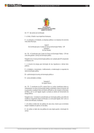 Sexta-feira, 26 de dezembro de 2014 | N°477
Documento assinado digitalmente conforme MP nº 2.200-2 de 24/08/2001, que institui a Infraestrutura de Chaves Públicas Brasileira - ICP-Brasil.
53
ESTADODABAHIA
PREFEITURA MUNICIPAL DE ILHÉUS
GABINETE DO PREFEITO
Art. 177. São isentos da Contribuição:
I – a União, o Estado e suas respectivas Autarquias;
II – as autarquias, as fundações, as empresas públicas e as empresas de economia
mista deste Município.
Seção II
Da Contribuição para o Custeio do Serviço de Iluminação Pública – CIP
Subseção I
Do Fato Gerador
Art. 178. A Contribuição para Custeio do Serviço de Iluminação Pública – CIP tem
como fato gerador o serviço de iluminação pública.
Parágrafo único. O serviço de iluminação pública a ser custeado pela CIP compreende
as despesas com:
I – o consumo de energia para iluminação de vias, logradouros e demais bens
públicos;
II – a instalação, a manutenção, o melhoramento, a modernização e a expansão da
rede de iluminação pública;
III – a administração do serviço de iluminação pública; e
IV – outras atividades correlatas.
Subseção II
Do Sujeito Passivo
Art. 179. É contribuinte da CIP a pessoa física ou jurídica, beneficiária direta ou
indiretamente, do serviço de iluminação pública, proprietária, titular do domínio útil
ou possuidora, a qualquer título, de imóveis, edificados ou não, situados no Município
de Ilhéus, com ou sem ligação regular e privada ao sistema de fornecimento de
energia elétrica.
Parágrafo único. Consideram-se beneficiados por iluminação pública, para efeito de
incidência e lançamento desta Contribuição, as construções ligadas, bem como os
imóveis não edificados, localizados:
I – em ambos os lados das vias públicas de caixa única, mesmo que as luminárias
estejam instaladas em apenas um dos lados;
II – em ambos os lados das vias públicas de caixa dupla quando a iluminação for
central;
 