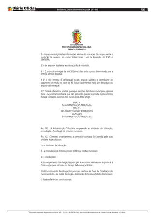 Sexta-feira, 26 de dezembro de 2014 | N°477
Documento assinado digitalmente conforme MP nº 2.200-2 de 24/08/2001, que institui a Infraestrutura de Chaves Públicas Brasileira - ICP-Brasil.
56
ESTADODABAHIA
PREFEITURA MUNICIPAL DE ILHÉUS
GABINETE DO PREFEITO
II – dos arquivos digitais das informações relativas às operações de compra, venda e
prestação de serviços, tais como Notas Fiscais, Livro de Apuração do ICMS, e
SINTEGRA;
III – dos arquivos digitais de escrituração fiscal e contábil.
§ 1° O prazo de entrega é de até 30 (trinta) dias após o prazo determinado para a
entrega ao fisco estadual.
§ 2° A não entrega da declaração ou do arquivo sujeitará o contribuinte ao
pagamento de multa no valor de R$ 500,00 (quinhentos reais) por declaração ou
arquivo não entregue.
§ 3º Perderá o benefício fiscal de quaisquer isenções de tributos municipais, a pessoa
física e ou jurídica beneficiária, que não apresente, quando solicitada, os documentos
fiscais e contábeis, descritos nos incisos I a III deste artigo.
LIVRO III
DA ADMINISTRAÇÃO TRIBUTÁRIA
TÍTULO I
DAS COMPETÊNCIAS E ATRIBUIÇÕES
CAPÍTULO I
DA ADMINISTRAÇÃO TRIBUTÁRIA
Art. 191. A Administração Tributária compreende as atividades de tributação,
arrecadação e fiscalização de tributos municipais.
Art. 192. Compete, privativamente, à Secretaria Municipal da Fazenda, pelas suas
unidades especializadas:
I – as atividades de tributação;
II – a arrecadação de tributos, preços públicos e rendas municipais;
III – a fiscalização:
a) do cumprimento das obrigações principais e acessórias relativas aos impostos e à
Contribuição para o Custeio do Serviço de Iluminação Pública;
b) do cumprimento das obrigações principais relativas às Taxas de Fiscalização do
Funcionamento e de Coleta, Remoção e Destinação de Resíduos Sólidos Domiciliares;
c) das transferências constitucionais.
 