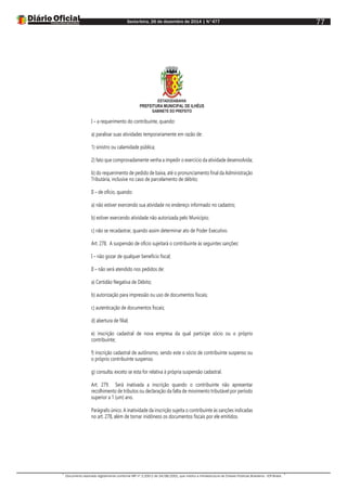 Sexta-feira, 26 de dezembro de 2014 | N°477
Documento assinado digitalmente conforme MP nº 2.200-2 de 24/08/2001, que institui a Infraestrutura de Chaves Públicas Brasileira - ICP-Brasil.
77
ESTADODABAHIA
PREFEITURA MUNICIPAL DE ILHÉUS
GABINETE DO PREFEITO
I – a requerimento do contribuinte, quando:
a) paralisar suas atividades temporariamente em razão de:
1) sinistro ou calamidade pública;
2) fato que comprovadamente venha a impedir o exercício da atividade desenvolvida;
b) do requerimento de pedido de baixa, até o pronunciamento final da Administração
Tributária, inclusive no caso de parcelamento de débito;
II – de ofício, quando:
a) não estiver exercendo sua atividade no endereço informado no cadastro;
b) estiver exercendo atividade não autorizada pelo Município;
c) não se recadastrar, quando assim determinar ato de Poder Executivo.
Art. 278. A suspensão de ofício sujeitará o contribuinte às seguintes sanções:
I – não gozar de qualquer benefício fiscal;
II – não será atendido nos pedidos de:
a) Certidão Negativa de Débito;
b) autorização para impressão ou uso de documentos fiscais;
c) autenticação de documentos fiscais;
d) abertura de filial;
e) inscrição cadastral de nova empresa da qual participe sócio ou o próprio
contribuinte;
f) inscrição cadastral de autônomo, sendo este o sócio de contribuinte suspenso ou
o próprio contribuinte suspenso.
g) consulta, exceto se esta for relativa à própria suspensão cadastral.
Art. 279. Será inativada a inscrição quando o contribuinte não apresentar
recolhimento de tributos ou declaração da falta de movimento tributável por período
superior a 1 (um) ano.
Parágrafo único. A inatividade da inscrição sujeita o contribuinte às sanções indicadas
no art. 278, além de tornar inidôneos os documentos fiscais por ele emitidos.
 