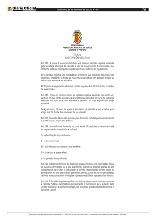 Sexta-feira, 26 de dezembro de 2014 | N°477
Documento assinado digitalmente conforme MP nº 2.200-2 de 24/08/2001, que institui a Infraestrutura de Chaves Públicas Brasileira - ICP-Brasil.
78
ESTADODABAHIA
PREFEITURA MUNICIPAL DE ILHÉUS
GABINETE DO PREFEITO
TÍTULO V
DAS CERTIDÕES NEGATIVAS
Art. 280. A prova de quitação do tributo será feita por certidão negativa expedida
pela Secretaria Municipal da Fazenda, à vista de requerimento do interessado, que
contenha todas as informações exigidas pelo Fisco, na forma do regulamento.
§1° A certidão negativa será expedida nos termos em que tenha sido requerida, não
excluindo, entretanto, o direito do Fisco Municipal cobrar, em qualquer tempo, os
débitos que venham a ser apurados.
§2° O prazo de vigência dos efeitos da certidão negativa é de 30 (trinta) dias, contados
da sua emissão.
Art. 281. Possui os mesmos efeitos de certidão negativa aquela do tipo verbo-ad-
verbum, em que conste a existência de créditos não vencidos, em curso de cobrança
executiva em que tenha sido efetivada a penhora, ou cuja exigibilidade esteja
suspensa.
Parágrafo único. O prazo de vigência dos efeitos da certidão a que se refere este
artigo é de 30 (trinta) dias, contados da sua emissão.
Art. 282. Havendo débitos não quitados, será fornecida certidão positiva onde conste
a identificação e origem dos débitos.
Art. 283. A certidão será fornecida no prazo de até 10 (dez) dias da data de entrada
do requerimento na repartição e indicará:
I – a identificação do contribuinte;
II – o domicílio fiscal;
III – o(s) tributo(s) ou cadastro a que se refere;
IV – o período a que se refere;
V – o período de sua validade.
Art. 284. Independentemente de disposição legal permissiva, será dispensada a prova
de quitação de tributos, ou o seu suprimento, quando se tratar de prática de ato
indispensável para evitar a caducidade de direito, respondendo, porém, todos os
participantes no ato, pelo tributo porventura devido, juros de mora e penalidades
cabíveis, exceto as relativas a infrações cuja responsabilidade seja pessoal do infrator.
Art. 285. A Certidão Negativa expedida com dolo ou fraude, que contenha erro contra
a Fazenda Pública, responsabiliza pessoalmente o funcionário que a expedir, pelo
crédito tributário e os acréscimos legais, não excluindo a responsabilidade criminal e
funcional cabível.
 
