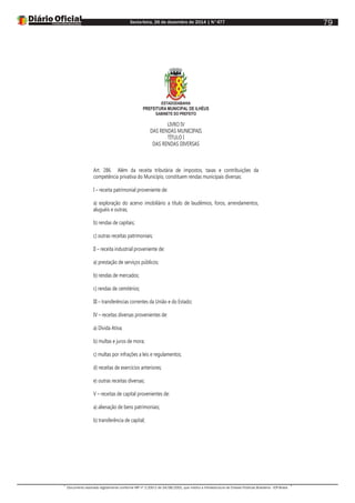 Sexta-feira, 26 de dezembro de 2014 | N°477
Documento assinado digitalmente conforme MP nº 2.200-2 de 24/08/2001, que institui a Infraestrutura de Chaves Públicas Brasileira - ICP-Brasil.
79
ESTADODABAHIA
PREFEITURA MUNICIPAL DE ILHÉUS
GABINETE DO PREFEITO
LIVRO IV
DAS RENDAS MUNICIPAIS
TÍTULO I
DAS RENDAS DIVERSAS
Art. 286. Além da receita tributária de impostos, taxas e contribuições da
competência privativa do Município, constituem rendas municipais diversas:
I – receita patrimonial proveniente de:
a) exploração do acervo imobiliário a título de laudêmios, foros, arrendamentos,
aluguéis e outras;
b) rendas de capitais;
c) outras receitas patrimoniais;
II – receita industrial proveniente de:
a) prestação de serviços públicos;
b) rendas de mercados;
c) rendas de cemitérios;
III – transferências correntes da União e do Estado;
IV – receitas diversas provenientes de:
a) Dívida Ativa;
b) multas e juros de mora;
c) multas por infrações a leis e regulamentos;
d) receitas de exercícios anteriores;
e) outras receitas diversas;
V – receitas de capital provenientes de:
a) alienação de bens patrimoniais;
b) transferência de capital;
 