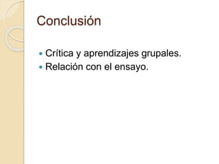 Conclusión 
 Crítica y aprendizajes grupales. 
 Relación con el ensayo. 
 