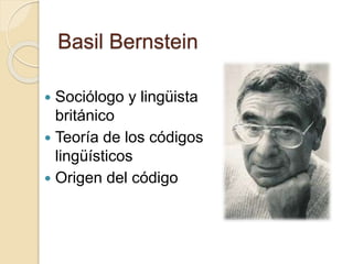 Basil Bernstein 
 Sociólogo y lingüista 
británico 
 Teoría de los códigos 
lingüísticos 
 Origen del código 
 