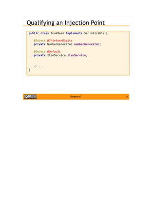 27@agoncal
Qualifying an Injection Point
public class BookBean implements Serializable {
@Inject @ThirteenDigits
private NumberGenerator numberGenerator;
@Inject @Default
private ItemService itemService;
// ...
}
 